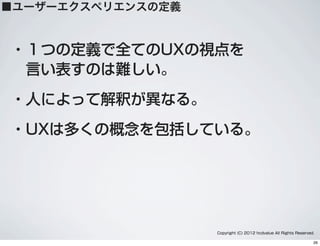 ・１つの定義で全てのUXの視点を
 言い表すのは難しい。
・人によって解釈が異なる。
・UXは多くの概念を包括している。
Copyright (C) 2012 hcdvalue All Rights Reserved.
■ユーザーエクスペリエンスの定義
26
 