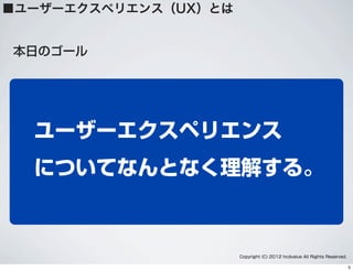 ユーザーエクスペリエンス
についてなんとなく理解する。
本日のゴール
■ユーザーエクスペリエンス（UX）とは
Copyright (C) 2012 hcdvalue All Rights Reserved.
5
 