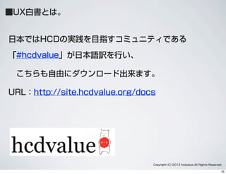 ■UX白書とは。
日本ではHCDの実践を目指すコミュニティである
「#hcdvalue」が日本語訳を行い、
 こちらも自由にダウンロード出来ます。
URL：http://site.hcdvalue.org/docs
Copyright (C) 2012 hcdvalue All Rights Reserved.
35
 