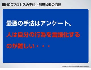 Copyright (C) 2012 hcdvalue All Rights Reserved.
最悪の手法はアンケート。
人は自分の行為を言語化する
のが難しい・・・
■HCDプロセスの手法（利用状況の把握
47
 