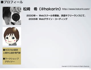 ■プロフィール
松崎 希（@hokorin）
■HCD-Net認定
人間中心設計専門家
■ワークショップ
 デザイナー
http://www.hokorin.com/
Copyright (C) 2012 hcdvalue All Rights Reserved.
2000年∼ Webスクール卒業後、派遣やフリーランスにて、
Webデザイン・コーディング2005年
7
 