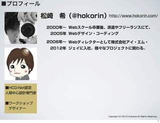■プロフィール
松崎 希（@hokorin）
■HCD-Net認定
人間中心設計専門家
■ワークショップ
 デザイナー
http://www.hokorin.com/
Copyright (C) 2012 hcdvalue All Rights Reserved.
2000年∼ Webスクール卒業後、派遣やフリーランスにて、
Webデザイン・コーディング2005年
2006年∼ Webディレクターとして株式会社アイ・エム・
ジェイに入社。様々なプロジェクトに関わる。2012年
7
 