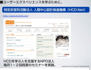 特定非営利活動法人 人間中心設計推進機構（HCD-Net）
HCDを学ぶ人を支援するNPO法人
毎月1∼２回程度のセミナーを実施。
http://www.hcdnet.org/
Copyright (C) 2012 hcdvalue All Rights Reserved.
■ユーザーエクスペリエンスを学ぶために。
63
 