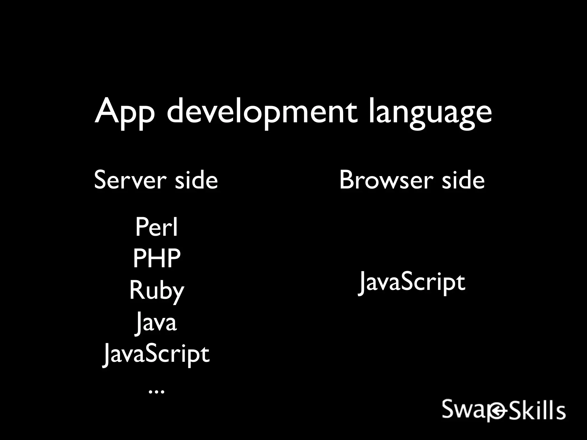 App development language
Server side   Browser side
   Perl
   PHP
   Ruby        JavaScript
   Java
JavaScript
    ...
 
