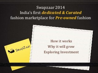 Swapzaar 2014 
India’s first dedicated & Curated 
fashion marketplace for Pre-owned fashion 
How it works 
Why it will grow 
Exploring Investment 
 