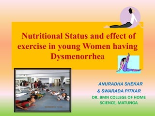 Nutritional Status and effect of
exercise in young Women having
Dysmenorrhea
ANURADHA SHEKAR
& SWARADA PITKAR
DR. BMN COLLEGE OF HOME
SCIENCE, MATUNGA
 