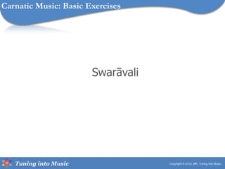 Tuning into Music
Swarāvali
Copyright © 2013, MR, Tuning into Music.
Carnatic Music: Basic Exercises
 