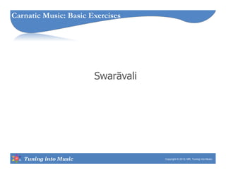 Tuning into Music
Swarāvali
Copyright © 2013, MR, Tuning into Music.
Carnatic Music: Basic Exercises
 