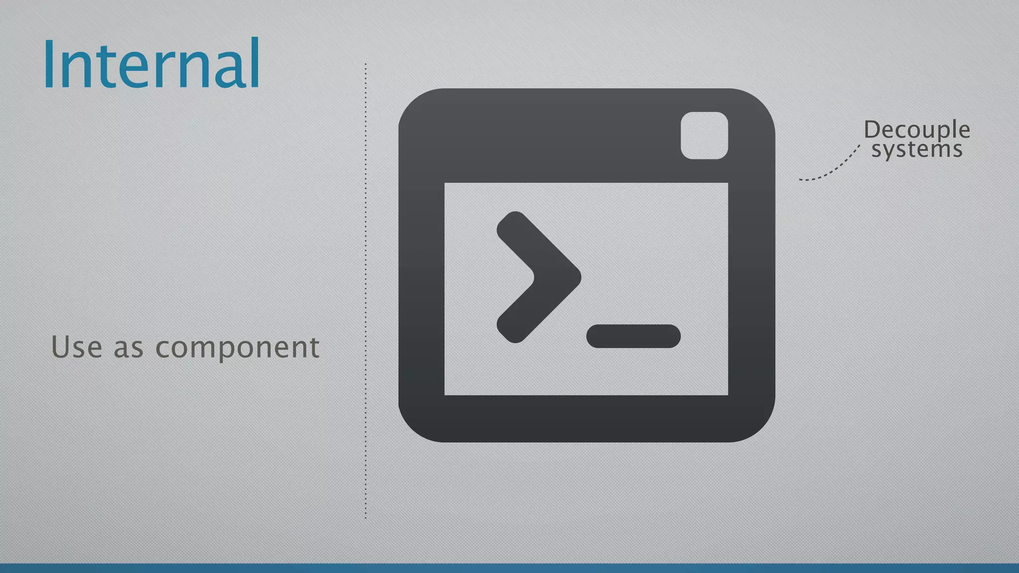Internal
                   Decouple
                   systems




Use as component
 