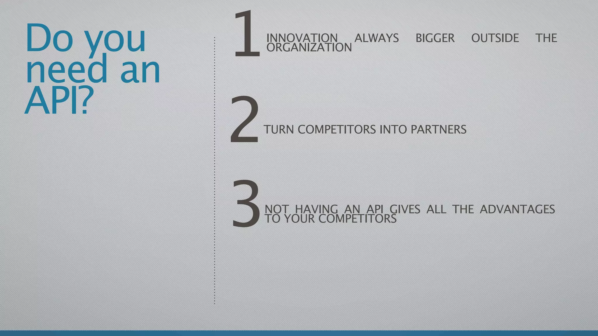 Do you
need an
          1
          INNOVATION ALWAYS
          ORGANIZATION
                                BIGGER     OUTSIDE   THE




API?
          2
          TURN COMPETITORS INTO PARTNERS




          3
          NOT HAVING AN API GIVES ALL THE ADVANTAGES
          TO YOUR COMPETITORS
 