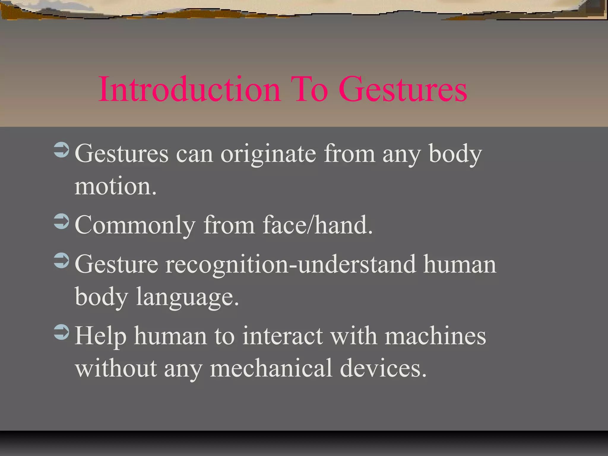 Introduction To Gestures
 Gestures can originate from any body
motion.
 Commonly from face/hand.
 Gesture recognition-understand human
body language.
 Help human to interact with machines
without any mechanical devices.
 