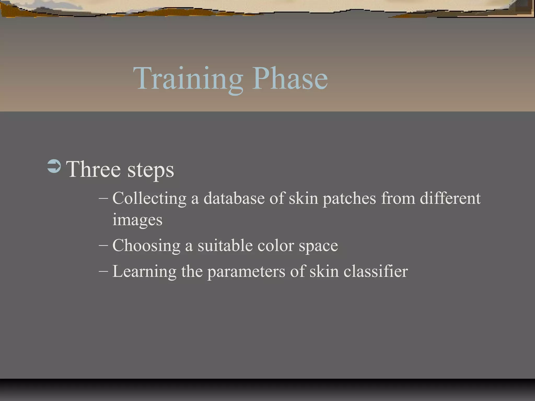 Training Phase
 Three steps
– Collecting a database of skin patches from different
images
– Choosing a suitable color space
– Learning the parameters of skin classifier
 