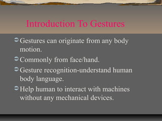 Introduction To Gestures
 Gestures can originate from any body
motion.
 Commonly from face/hand.
 Gesture recognition-understand human
body language.
 Help human to interact with machines
without any mechanical devices.
 
