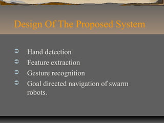 Design Of The Proposed System
 Hand detection
 Feature extraction
 Gesture recognition
 Goal directed navigation of swarm
robots.
 