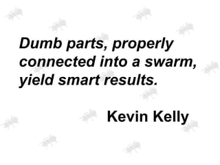 Dumb parts, properly
connected into a swarm,
yield smart results.
Kevin Kelly
 