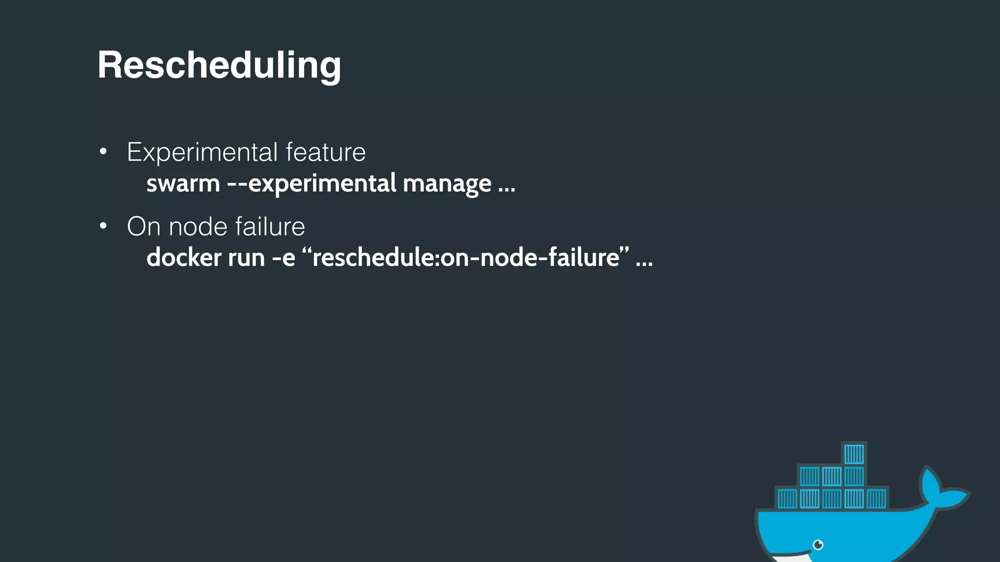 Rescheduling
• Experimental feature
swarm --experimental manage …
• On node failure
docker run -e “reschedule:on-node-failure” …
 