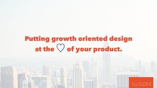 Putting growth oriented design 
at the ♡ of your product. 
 