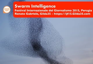 Swarm Intelligence
Festival Internazionale del Giornalismo 2015, Perugia
Renato Gabriele, Gilda35 - https://ijf15.Gilda35.com
 