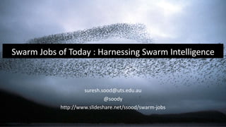 Swarm Jobs of Today : Harnessing Swarm Intelligence
suresh.sood@uts.edu.au
@soody
http://www.slideshare.net/ssood/swarm-jobs
 