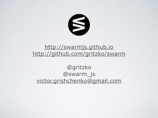 http://swarmjs.github.io
http://github.com/gritzko/swarm 
 
@gritzko
@swarm_js 
victor.grishchenko@gmail.com
 
