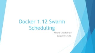 Docker 1.12 Swarm
Scheduling
Atharva Chauthaiwale
Juniper Networks.
 