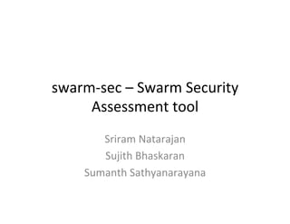 swarm-­‐sec	
  –	
  Swarm	
  Security	
  
Assessment	
  tool	
  
Sriram	
  Natarajan	
  
Sujith	
  Bhaskaran	
  
Sumanth	
  Sathyanarayana	
  
 