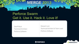 1	
  
Perforce Swarm
Get it. Use it. Hack it. Love it!
Geoff Nicol
Technical Architect
Perforce Software
Stewart Lord
Technical Architect & Team Lead
Perforce Software
 
