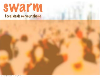 swarm
       Local deals on your phone




swarm is local deals on your phone.
 