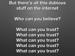 But there’s all this dubiousBut there’s all this dubious
stuff on the internetstuff on the internet
Who can you believe?Who can you believe?
What can you trust?What can you trust?
What can you trust?What can you trust?
What can you trust?What can you trust?
What can you trust?What can you trust?
What can you trust?What can you trust?
 