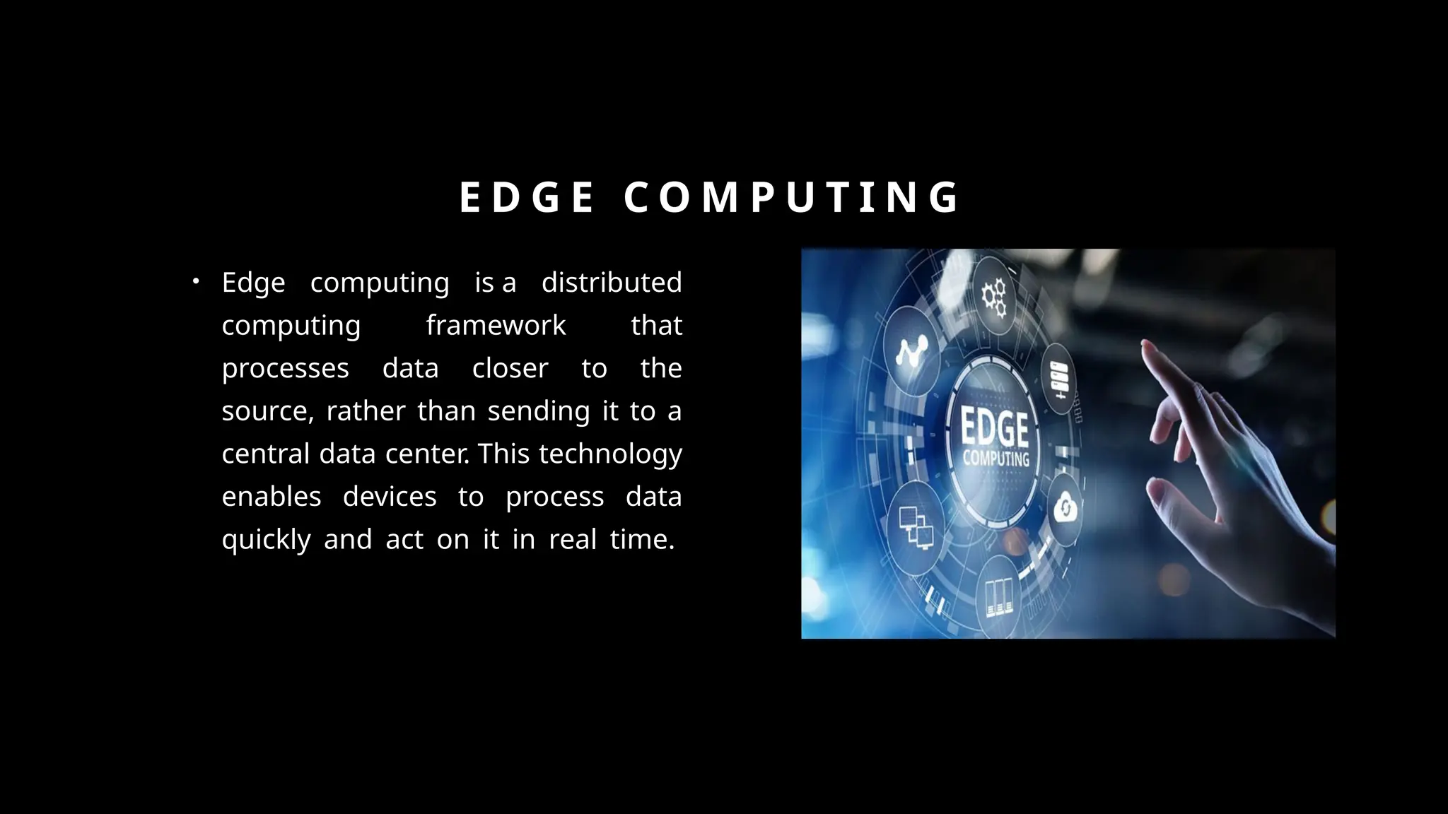 E D G E C O M P U T I N G
• Edge computing is a distributed
computing framework that
processes data closer to the
source, rather than sending it to a
central data center. This technology
enables devices to process data
quickly and act on it in real time.
 