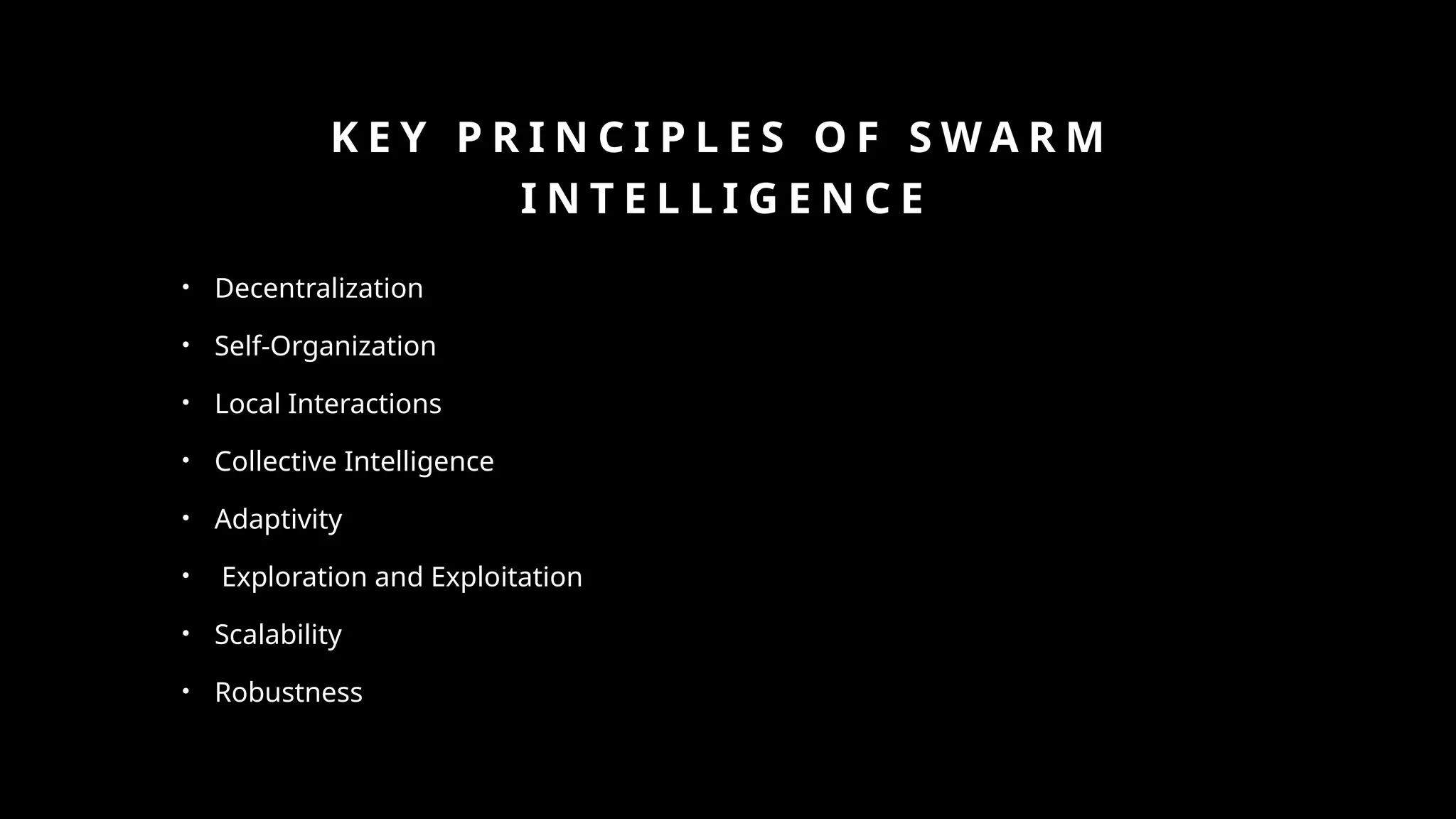 K E Y P R I N C I P L E S O F S W A R M
I N T E L L I G E N C E
• Decentralization
• Self-Organization
• Local Interactions
• Collective Intelligence
• Adaptivity
• Exploration and Exploitation
• Scalability
• Robustness
 