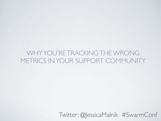 WHYYOU’RETRACKINGTHE WRONG
METRICS INYOUR SUPPORT COMMUNITY
Twitter: @JessicaMalnik #SwarmConf
 
