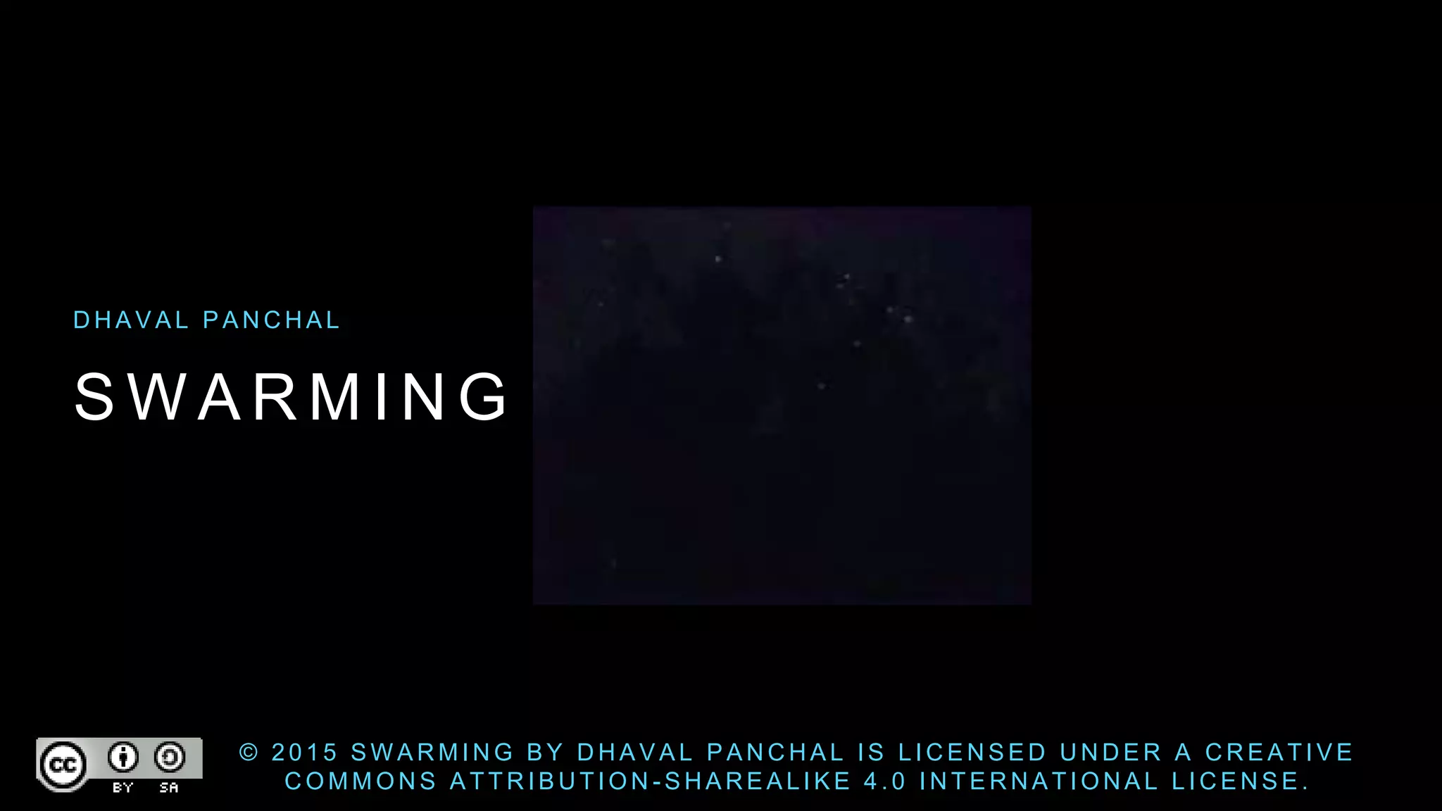 S W A R M I N G
D H A V A L P A N C H A L
© 2 0 1 5 S W A R M I N G B Y D H A V A L P A N C H A L I S L I C E N S E D U N D E R A C R E A T I V E
C O M M O N S A T T R I B U T I O N - S H A R E A L I K E 4 . 0 I N T E R N A T I O N A L L I C E N S E .
 
