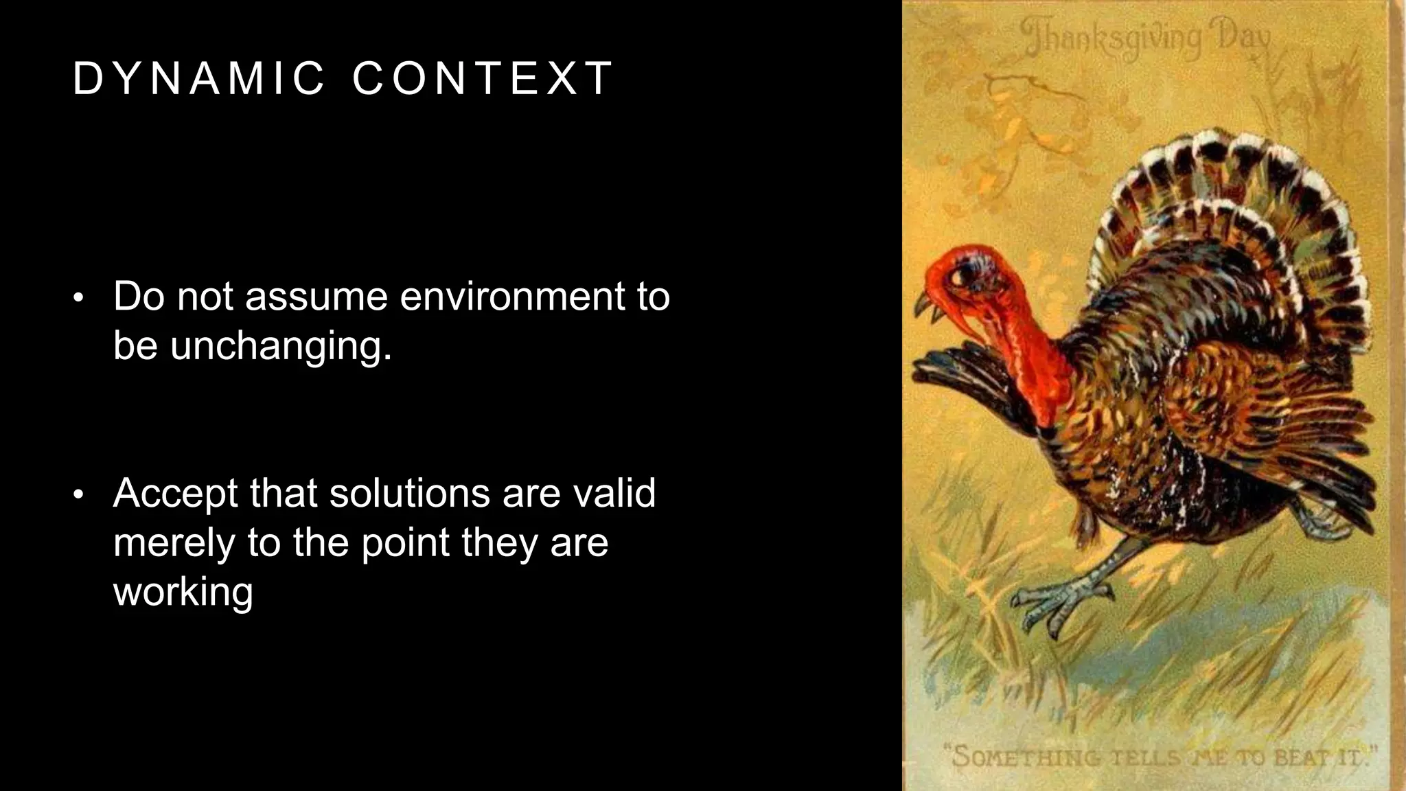 D Y N A M I C C O N T E X T
• Do not assume environment to
be unchanging.
• Accept that solutions are valid
merely to the point they are
working
 