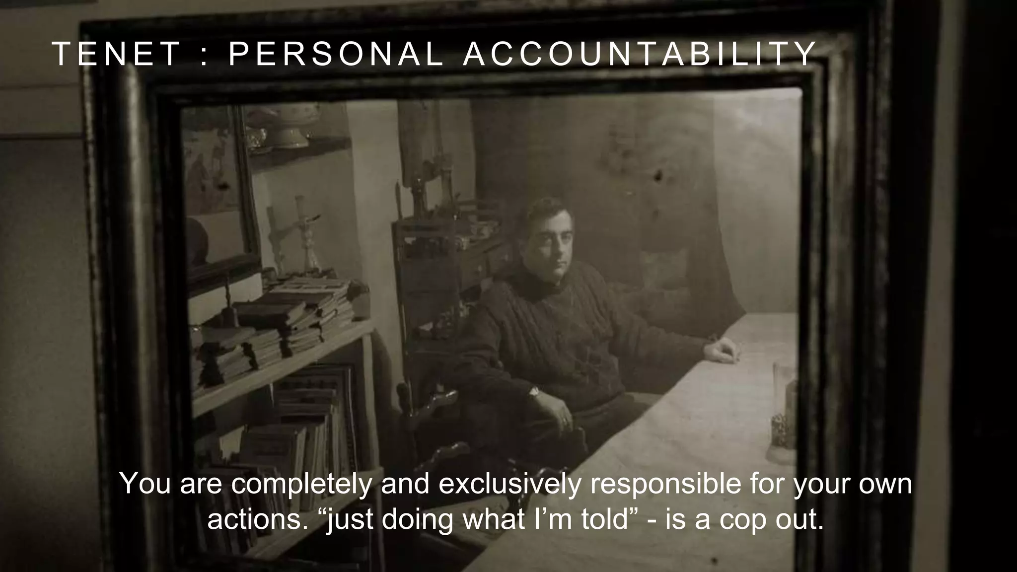 T E N E T : P E R S O N A L A C C O U N T A B I L I T Y
You are completely and exclusively responsible for your own
actions. “just doing what I’m told” - is a cop out.
 