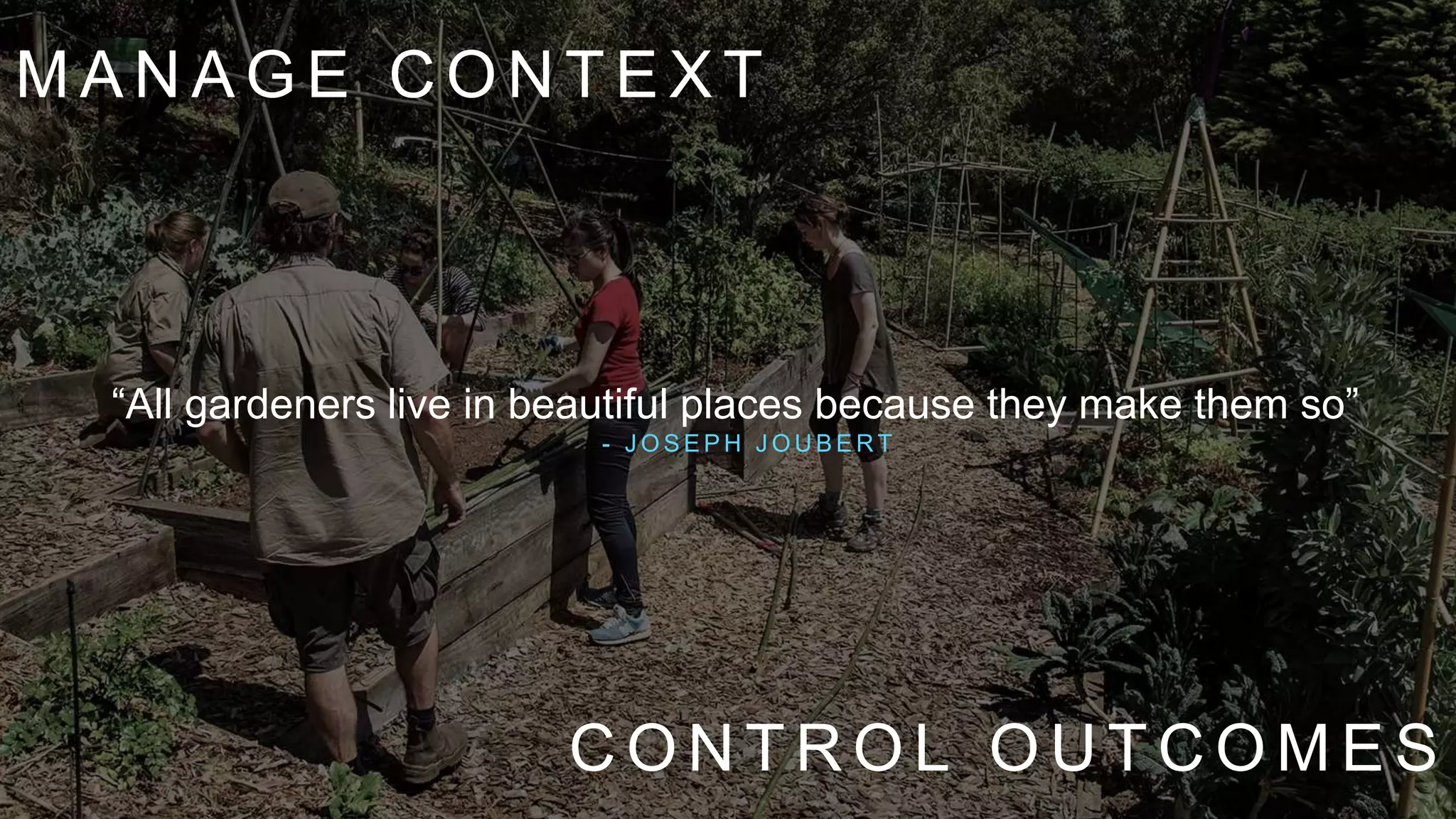 M A N A G E C O N T E X T
C O N T R O L O U T C O M E S
“All gardeners live in beautiful places because they make them so”
- J O S E P H J O U B E R T
 