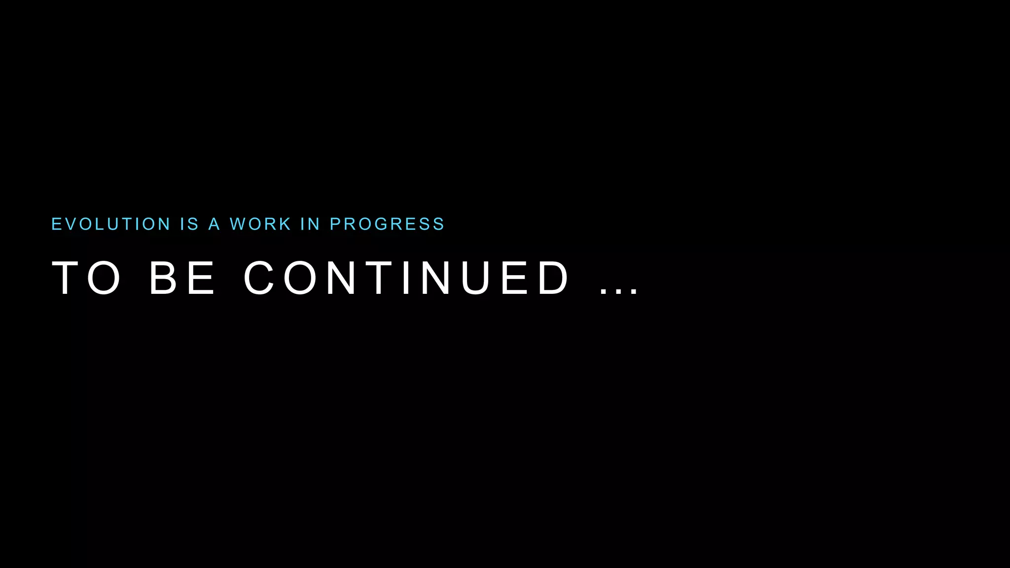 T O B E C O N T I N U E D …
E V O L U T I O N I S A W O R K I N P R O G R E S S
 