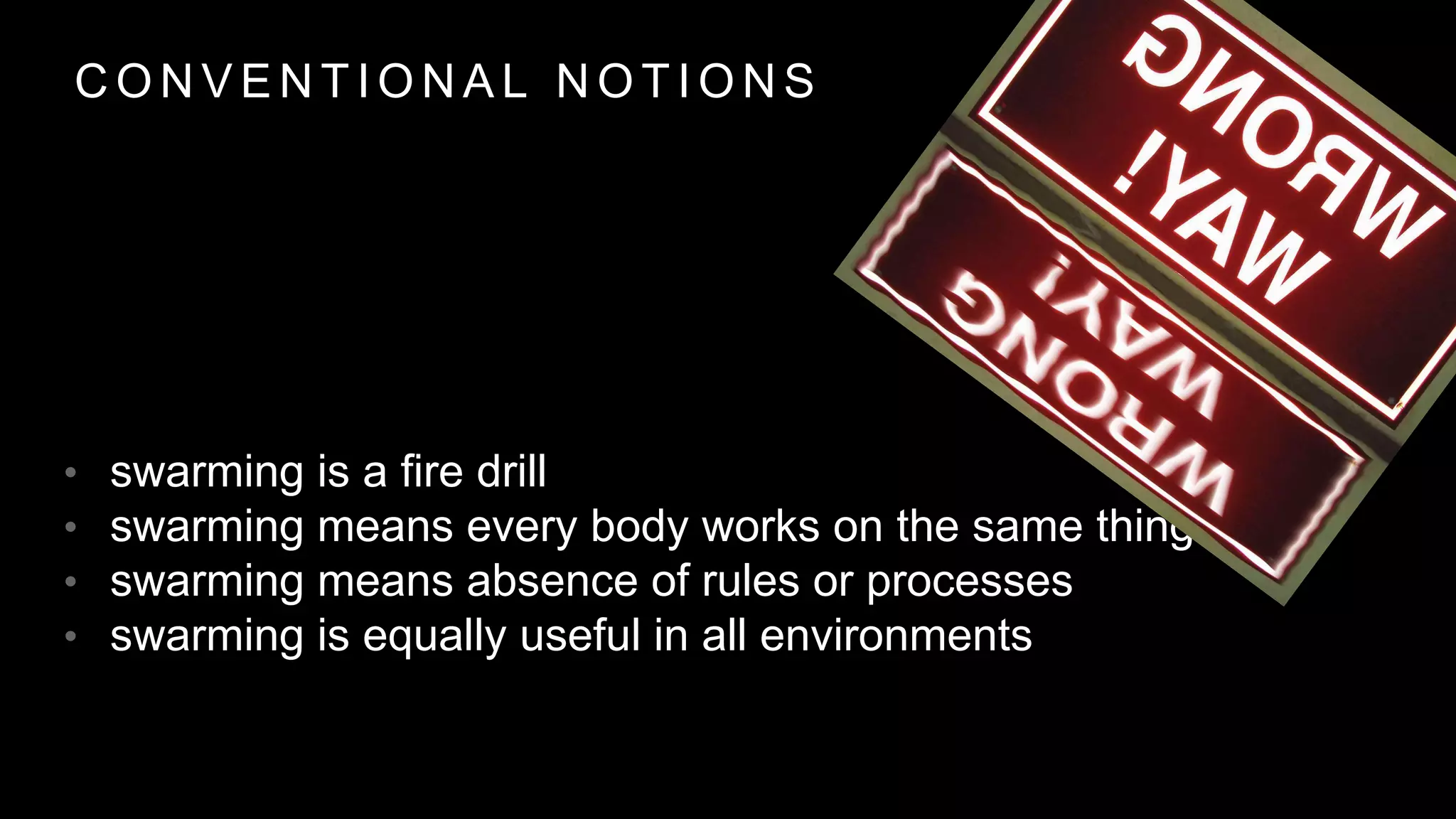 C O N V E N T I O N A L N O T I O N S
• swarming is a fire drill
• swarming means every body works on the same thing
• swarming means absence of rules or processes
• swarming is equally useful in all environments
 