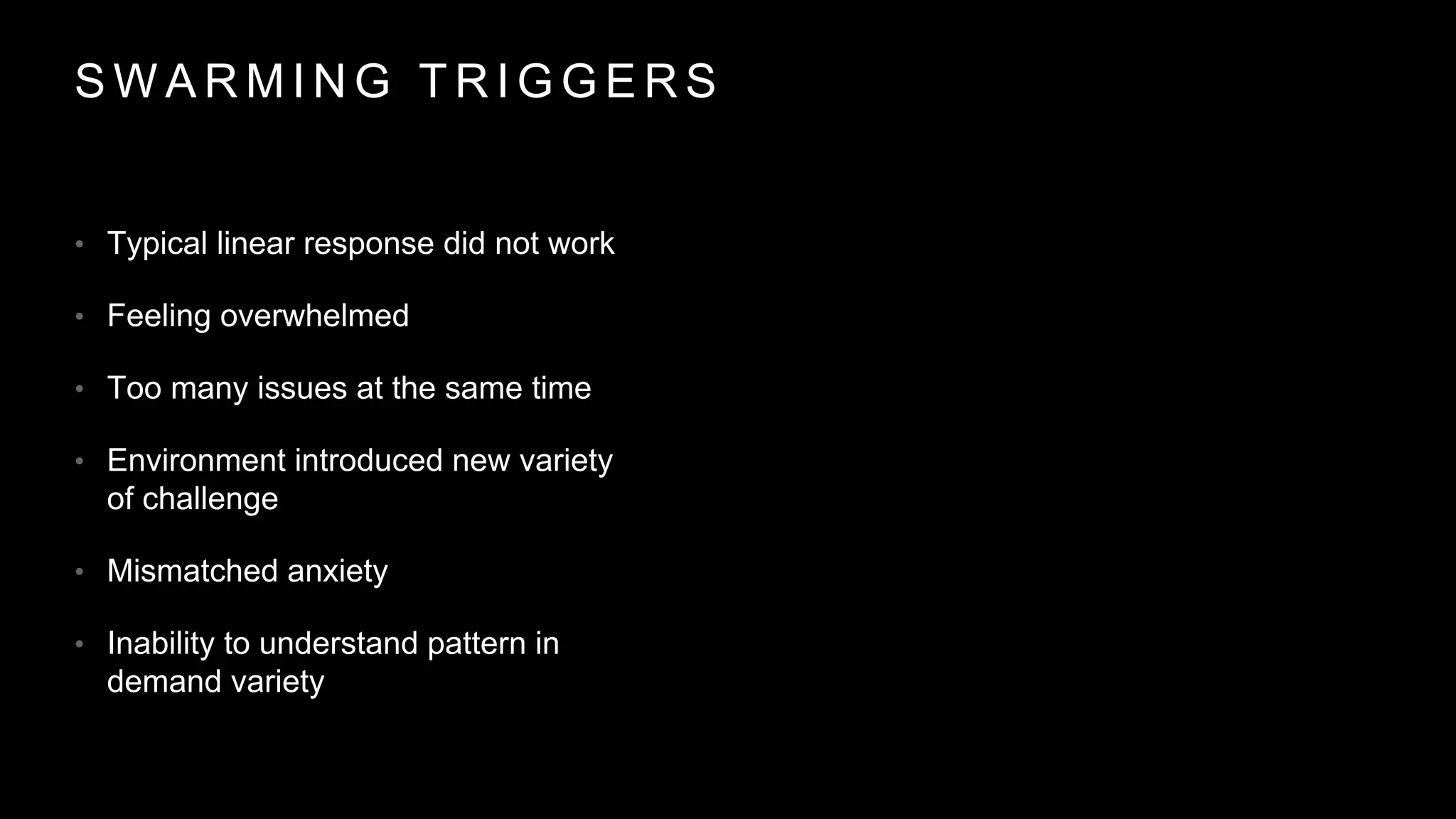 S W A R M I N G T R I G G E R S
• Typical linear response did not work
• Feeling overwhelmed
• Too many issues at the same time
• Environment introduced new variety
of challenge
• Mismatched anxiety
• Inability to understand pattern in
demand variety
 