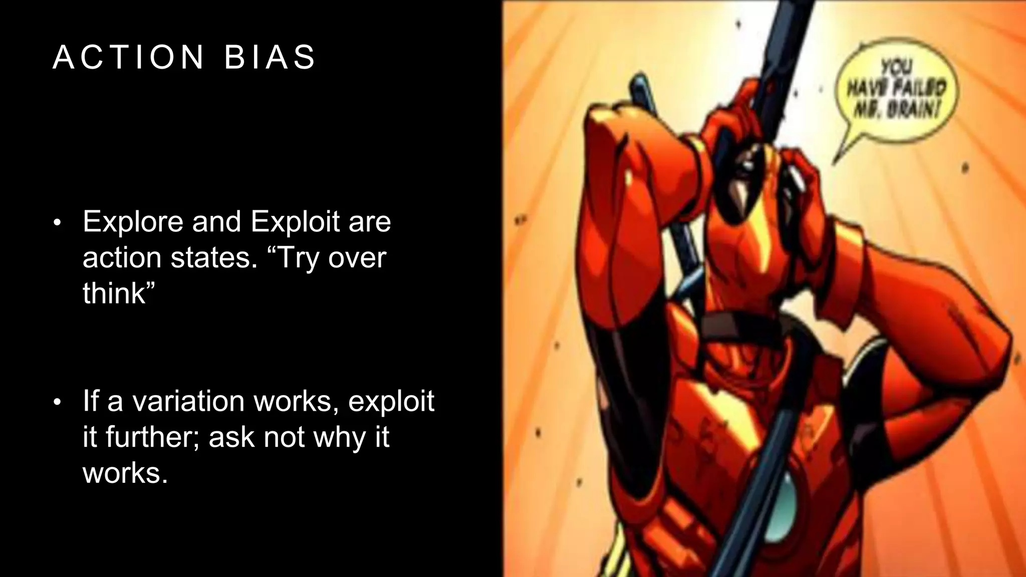 A C T I O N B I A S
• Explore and Exploit are
action states. “Try over
think”
• If a variation works, exploit
it further; ask not why it
works.
 