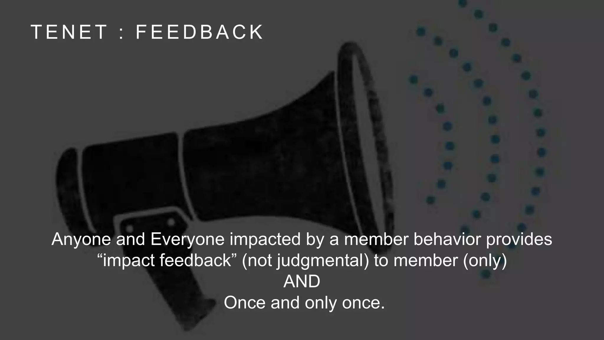 T E N E T : F E E D B A C K
Anyone and Everyone impacted by a member behavior provides
“impact feedback” (not judgmental) to member (only)
AND
Once and only once.
 