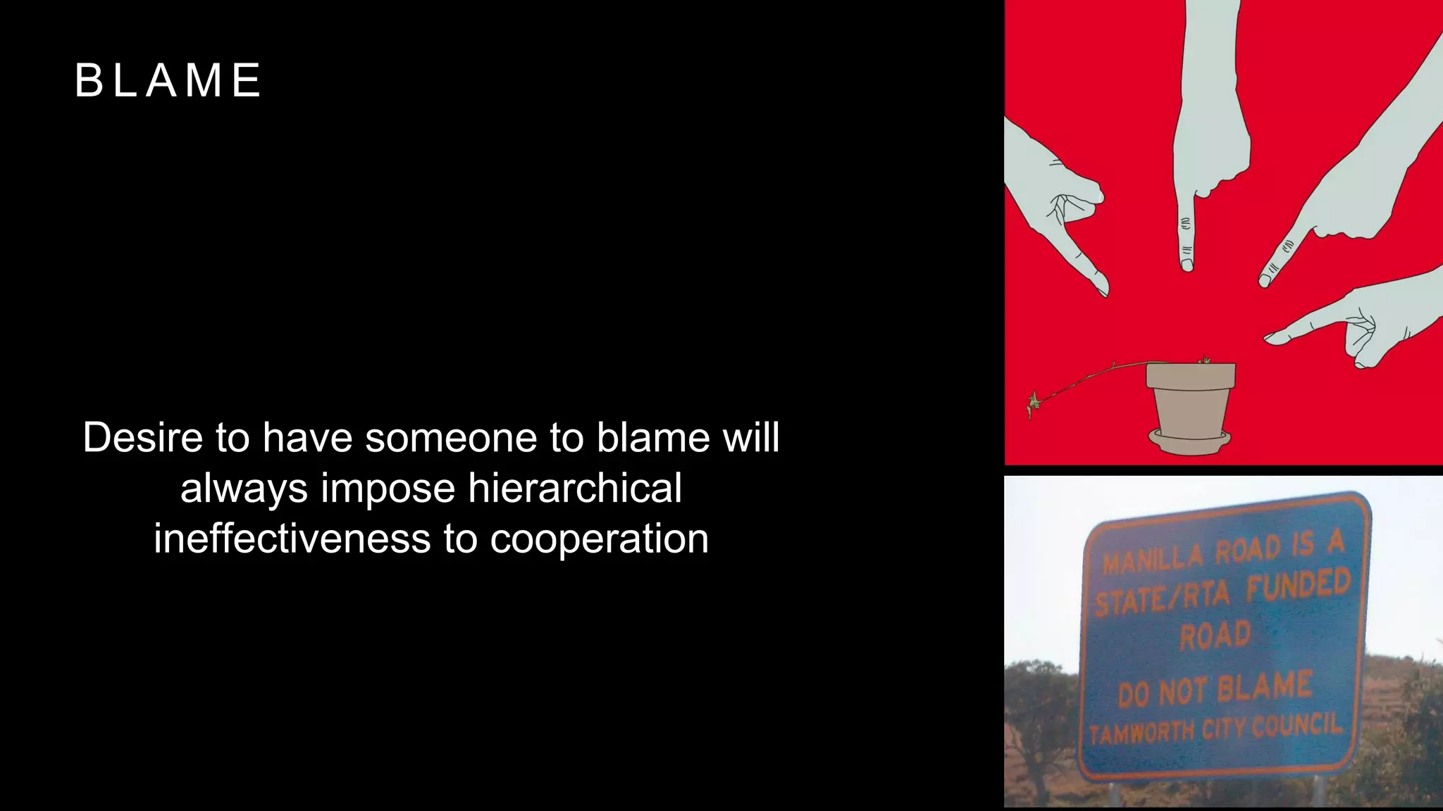 B L A M E
Desire to have someone to blame will
always impose hierarchical
ineffectiveness to cooperation
 