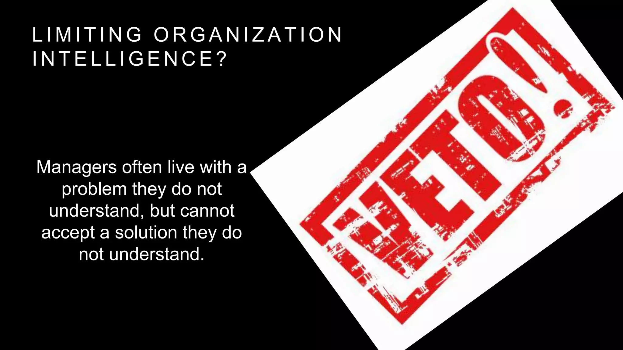 L I M I T I N G O R G A N I Z A T I O N
I N T E L L I G E N C E ?
Managers often live with a
problem they do not
understand, but cannot
accept a solution they do
not understand.
 