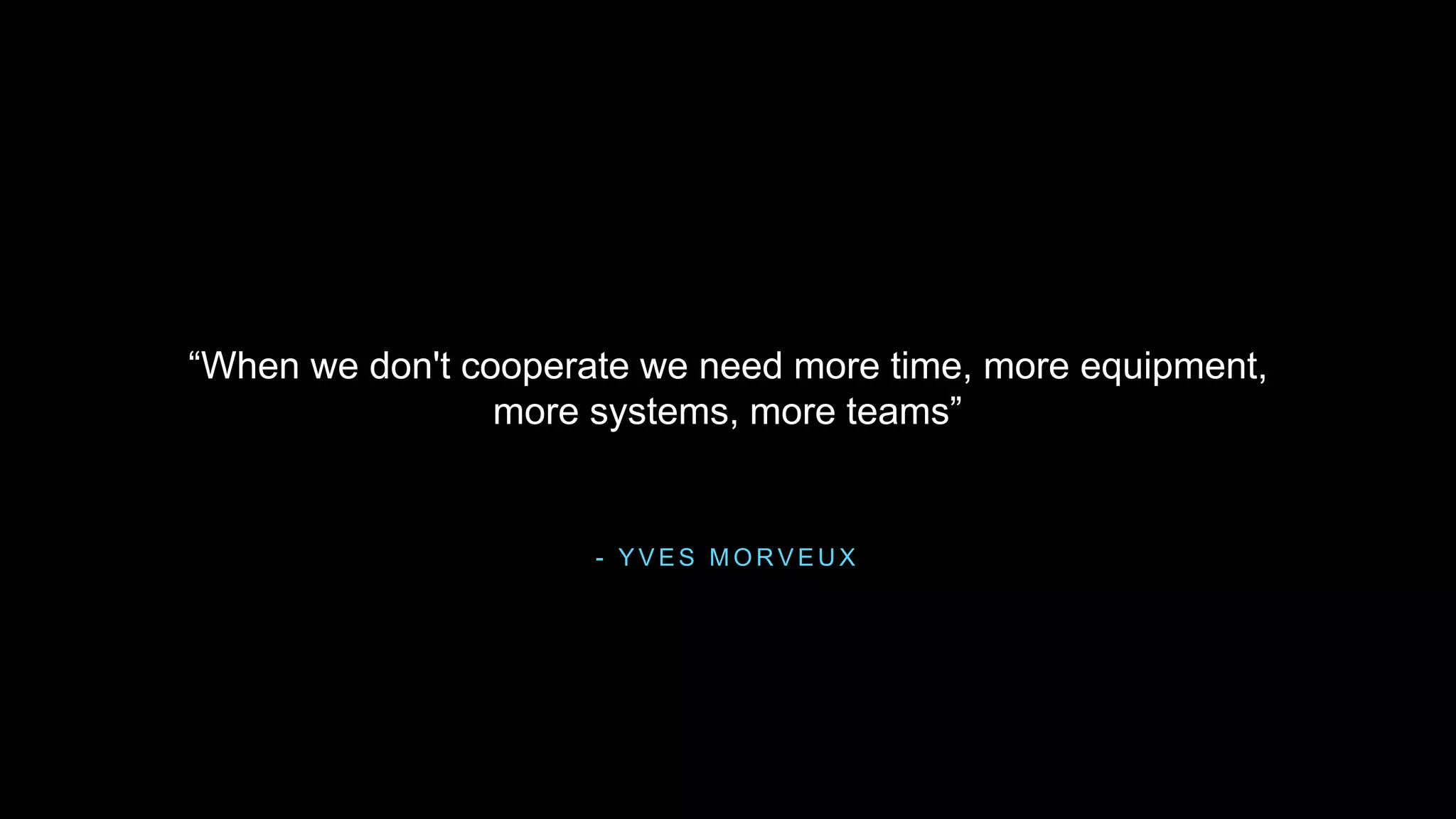 - Y V E S M O R V E U X
“When we don't cooperate we need more time, more equipment,
more systems, more teams”
 