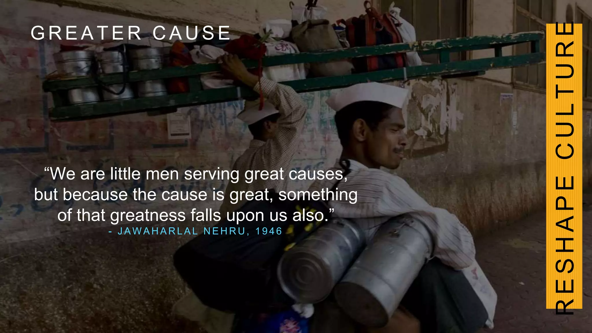 G R E A T E R C A U S E
“We are little men serving great causes,
but because the cause is great, something
of that greatness falls upon us also.”
- J A W A H A R L A L N E H R U , 1 9 4 6
RESHAPECULTURE
 