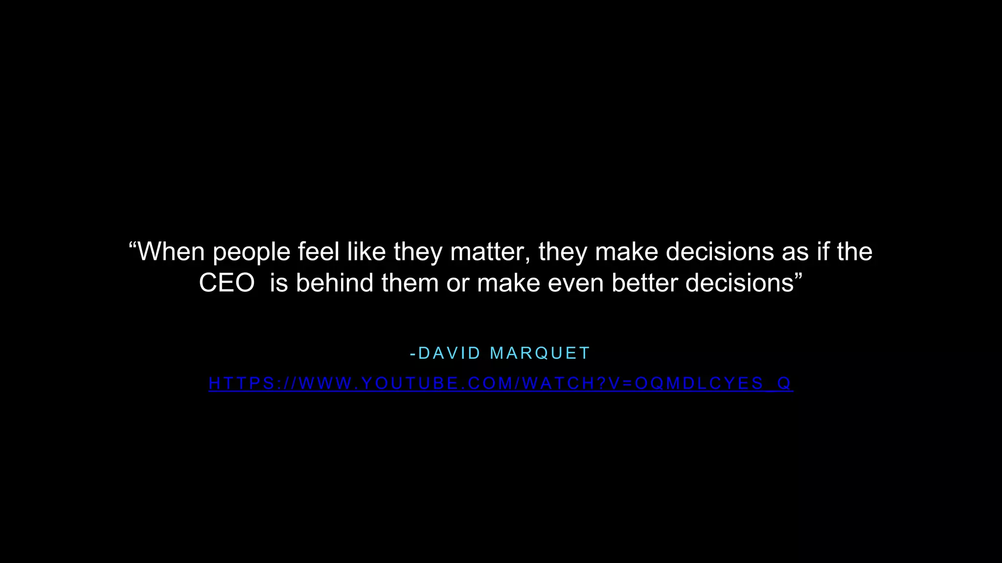 - D A V I D M A R Q U E T
“When people feel like they matter, they make decisions as if the
CEO is behind them or make even better decisions”
H T T P S : / / W W W . Y O U T U B E . C O M / W A T C H ? V = O Q M D L C Y E S _ Q
 