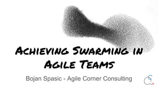 Achieving Swarming in
Agile Teams
Bojan Spasic - Agile Corner Consulting
 
