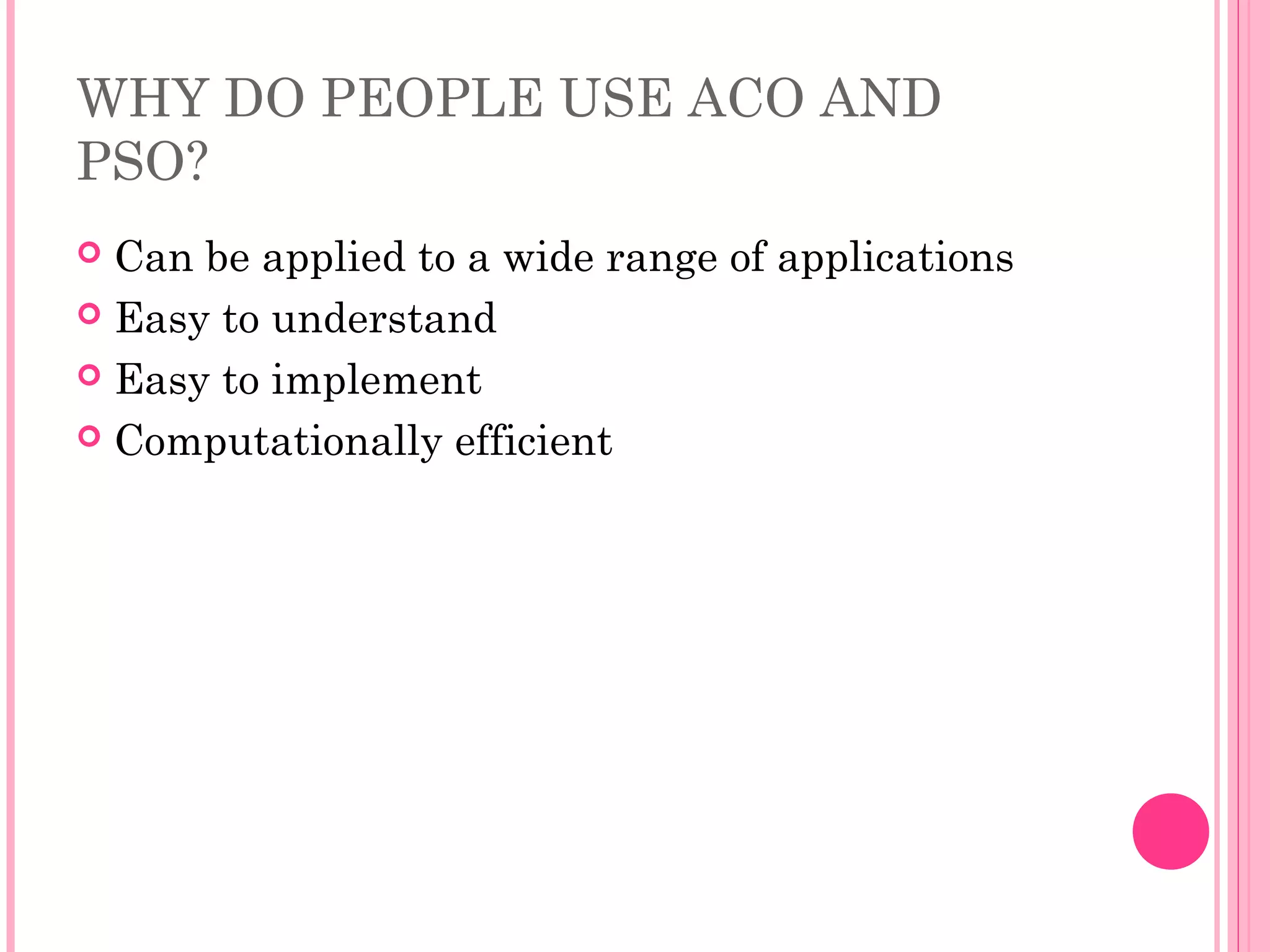 WHY DO PEOPLE USE ACO AND
PSO?
 Can be applied to a wide range of applications
 Easy to understand
 Easy to implement
 Computationally efficient
 