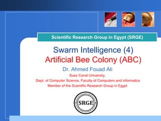 Company
LOGO
Scientific Research Group in Egypt (SRGE)
Swarm Intelligence (4)
Artificial Bee Colony (ABC)
Dr. Ahmed Fouad Ali
Suez Canal University,
Dept. of Computer Science, Faculty of Computers and informatics
Member of the Scientific Research Group in Egypt
 