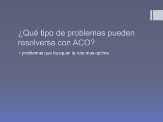 ¿Qué tipo de problemas pueden
resolverse con ACO?
 problemas que busquen la ruta mas optima .
 